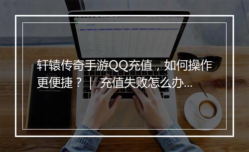 轩辕传奇手游QQ充值，如何操作更便捷？｜ 充值失败怎么办？