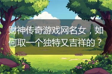财神传奇游戏网名女，如何取一个独特又吉祥的？