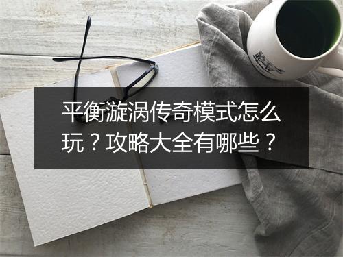 平衡漩涡传奇模式怎么玩？攻略大全有哪些？