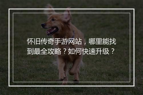 怀旧传奇手游网站，哪里能找到最全攻略？如何快速升级？