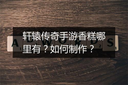 轩辕传奇手游香糕哪里有？如何制作？
