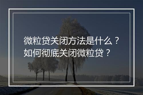 微粒贷关闭方法是什么？如何彻底关闭微粒贷？