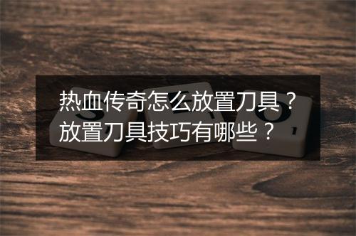 热血传奇怎么放置刀具？放置刀具技巧有哪些？