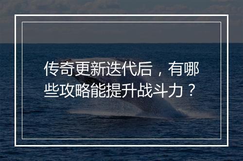 传奇更新迭代后，有哪些攻略能提升战斗力？