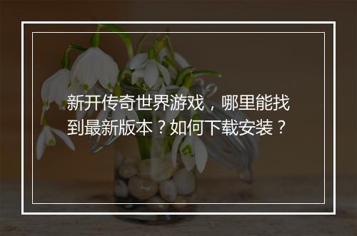 新开传奇世界游戏，哪里能找到最新版本？如何下载安装？