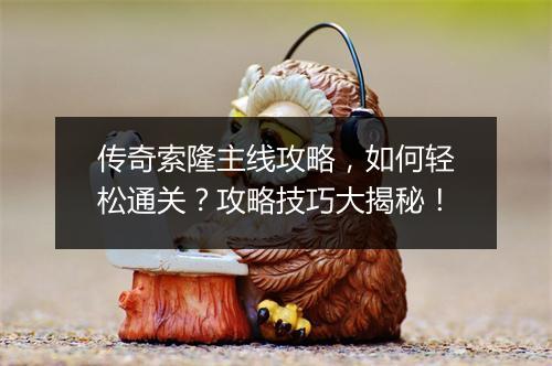 传奇索隆主线攻略，如何轻松通关？攻略技巧大揭秘！