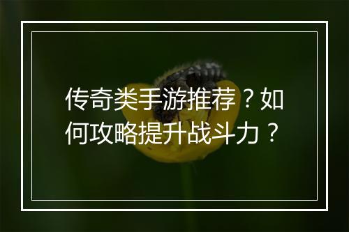 传奇类手游推荐？如何攻略提升战斗力？