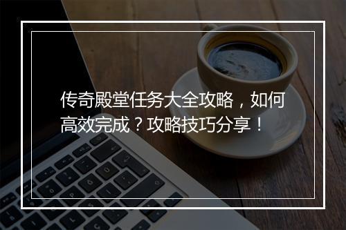 传奇殿堂任务大全攻略，如何高效完成？攻略技巧分享！