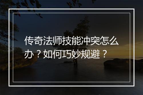传奇法师技能冲突怎么办？如何巧妙规避？