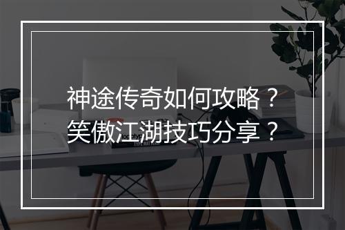 神途传奇如何攻略？笑傲江湖技巧分享？