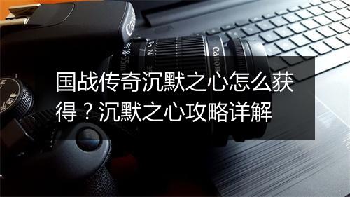 国战传奇沉默之心怎么获得？沉默之心攻略详解