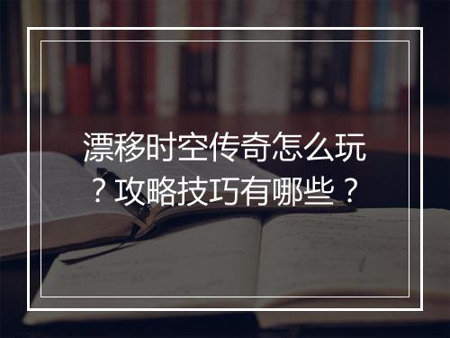 漂移时空传奇怎么玩？攻略技巧有哪些？