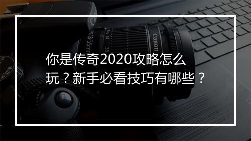 你是传奇2020攻略怎么玩？新手必看技巧有哪些？