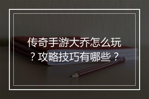 传奇手游大乔怎么玩？攻略技巧有哪些？