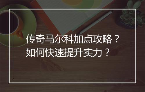 传奇马尔科加点攻略？如何快速提升实力？