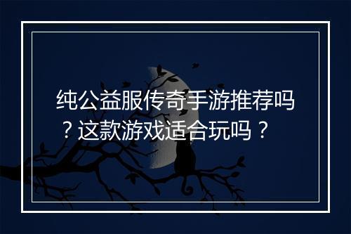 纯公益服传奇手游推荐吗？这款游戏适合玩吗？