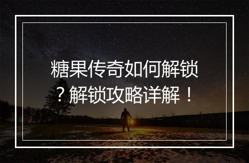 糖果传奇如何解锁？解锁攻略详解！