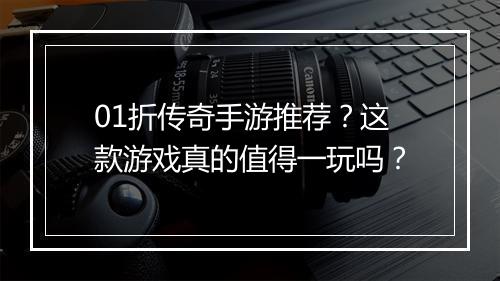 01折传奇手游推荐？这款游戏真的值得一玩吗？