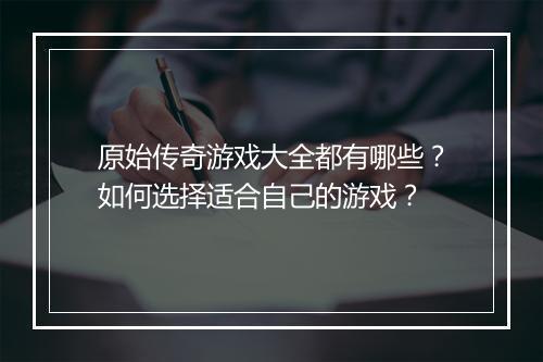 原始传奇游戏大全都有哪些？如何选择适合自己的游戏？