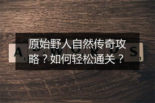 原始野人自然传奇攻略？如何轻松通关？