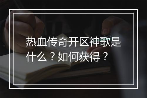 热血传奇开区神歌是什么？如何获得？