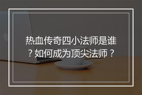 热血传奇四小法师是谁？如何成为顶尖法师？