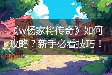 《w杨家将传奇》如何攻略？新手必看技巧！