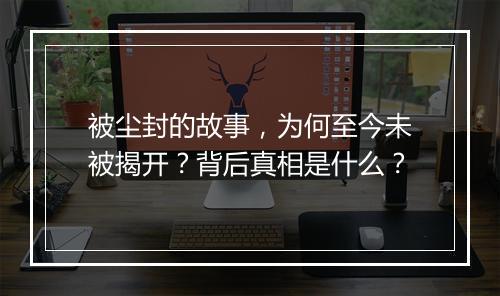 被尘封的故事，为何至今未被揭开？背后真相是什么？