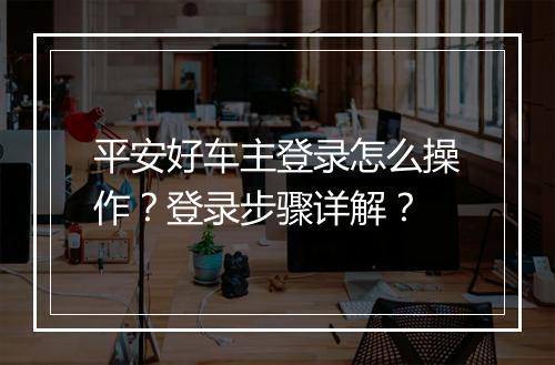 平安好车主登录怎么操作？登录步骤详解？