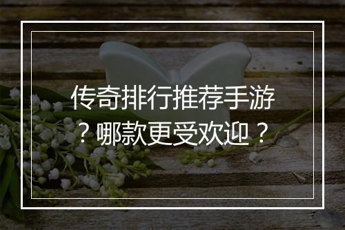 传奇排行推荐手游？哪款更受欢迎？