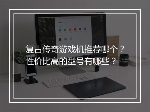 复古传奇游戏机推荐哪个？性价比高的型号有哪些？