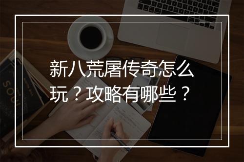 新八荒屠传奇怎么玩？攻略有哪些？