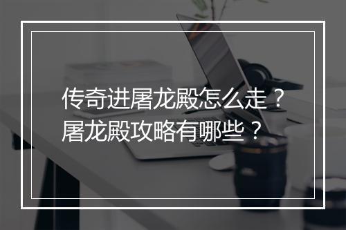 传奇进屠龙殿怎么走？屠龙殿攻略有哪些？