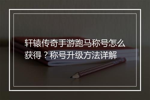 轩辕传奇手游跑马称号怎么获得？称号升级方法详解