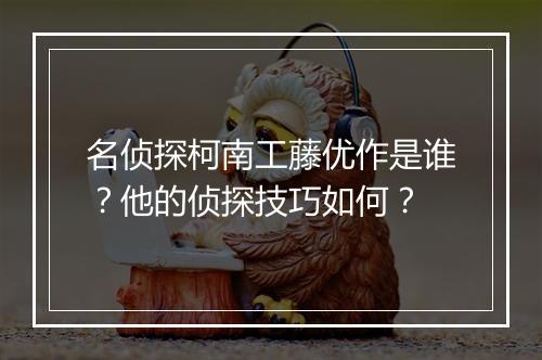 名侦探柯南工藤优作是谁？他的侦探技巧如何？