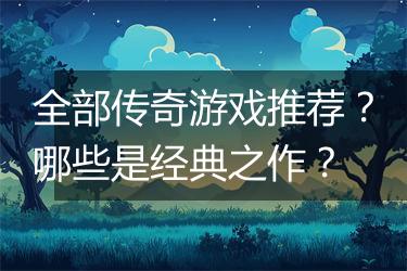 全部传奇游戏推荐？哪些是经典之作？