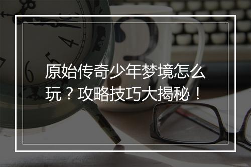 原始传奇少年梦境怎么玩？攻略技巧大揭秘！