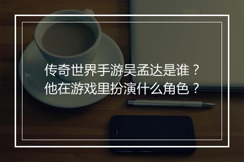 传奇世界手游吴孟达是谁？他在游戏里扮演什么角色？
