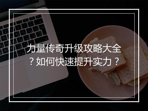 力量传奇升级攻略大全？如何快速提升实力？