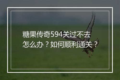 糖果传奇594关过不去怎么办？如何顺利通关？