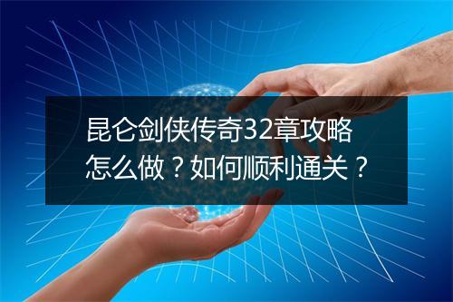 昆仑剑侠传奇32章攻略怎么做？如何顺利通关？
