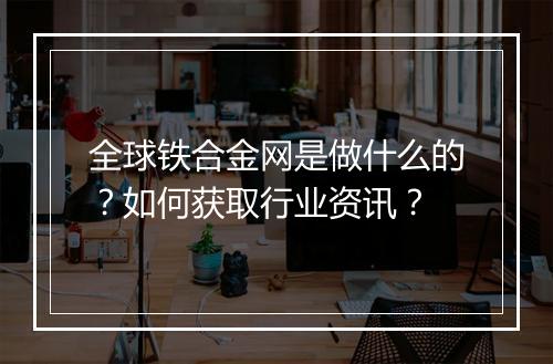 全球铁合金网是做什么的？如何获取行业资讯？