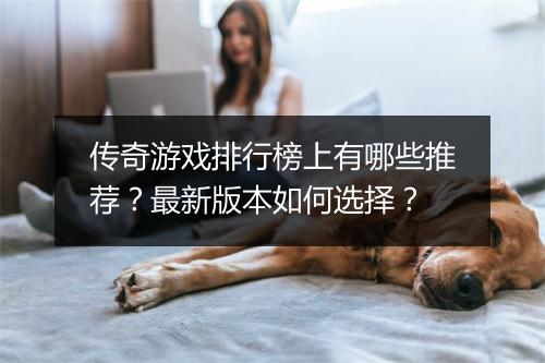 传奇游戏排行榜上有哪些推荐？最新版本如何选择？