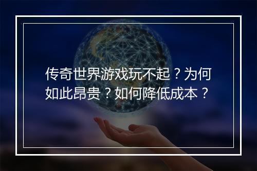 传奇世界游戏玩不起？为何如此昂贵？如何降低成本？