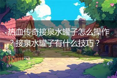 热血传奇接泉水罐子怎么操作？接泉水罐子有什么技巧？