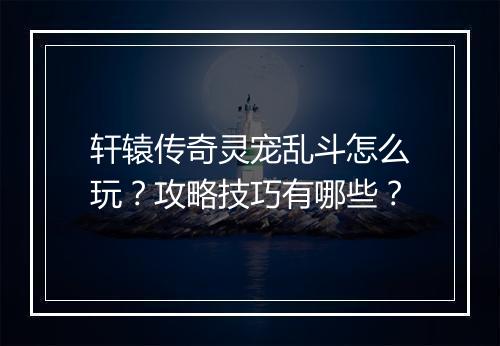 轩辕传奇灵宠乱斗怎么玩？攻略技巧有哪些？