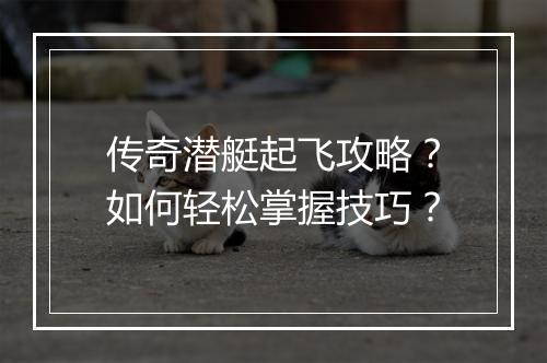 传奇潜艇起飞攻略？如何轻松掌握技巧？