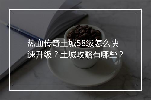 热血传奇土城58级怎么快速升级？土城攻略有哪些？