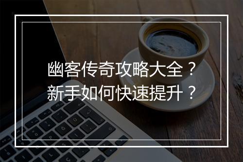 幽客传奇攻略大全？新手如何快速提升？