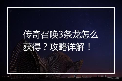 传奇召唤3条龙怎么获得？攻略详解！